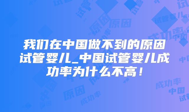 我们在中国做不到的原因试管婴儿_中国试管婴儿成功率为什么不高！