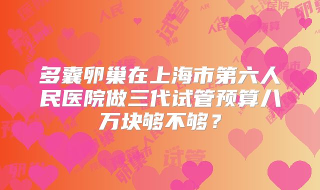 多囊卵巢在上海市第六人民医院做三代试管预算八万块够不够?