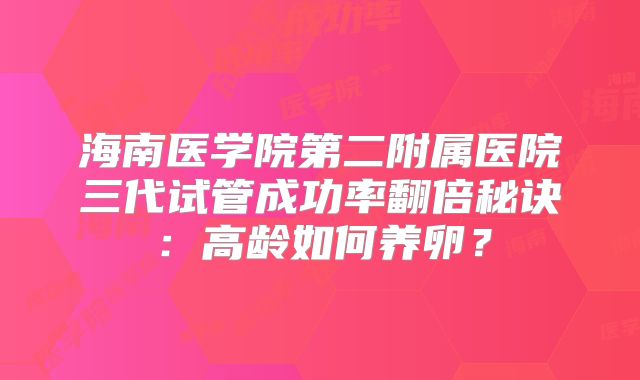 海南医学院第二附属医院三代试管成功率翻倍秘诀：高龄如何养卵？