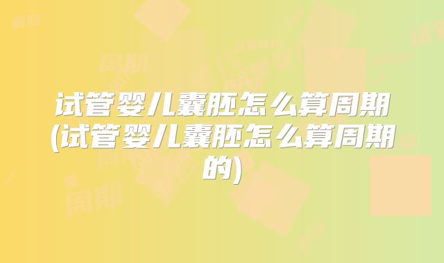 试管婴儿囊胚怎么算周期(试管婴儿囊胚怎么算周期的)