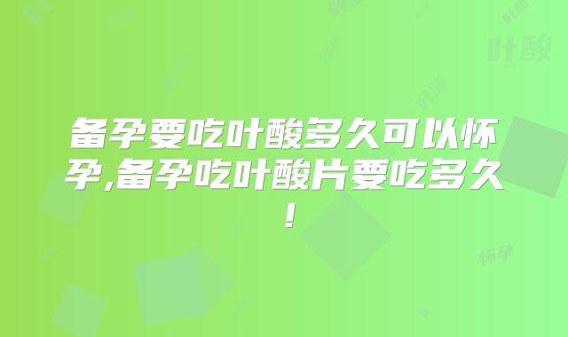备孕要吃叶酸多久可以怀孕,备孕吃叶酸片要吃多久!