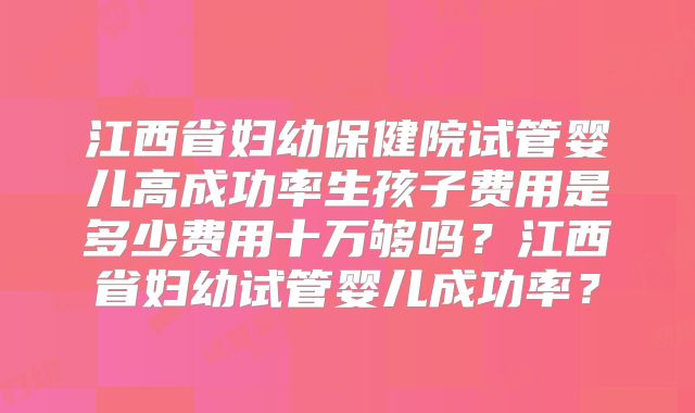 江西省妇幼保健院试管婴儿高成功率生孩子费用是多少费用十万够吗？江西省妇幼试管婴儿成功率？