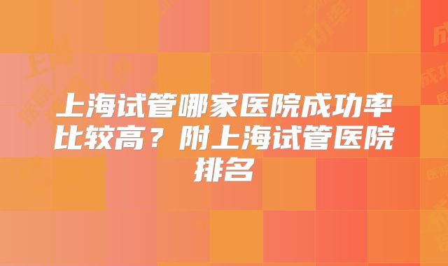 上海试管哪家医院成功率比较高？附上海试管医院排名