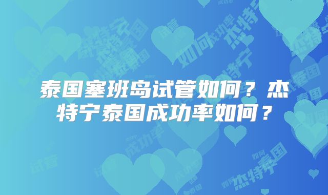 泰国塞班岛试管如何？杰特宁泰国成功率如何？