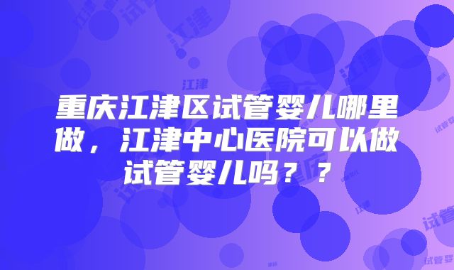重庆江津区试管婴儿哪里做，江津中心医院可以做试管婴儿吗？？