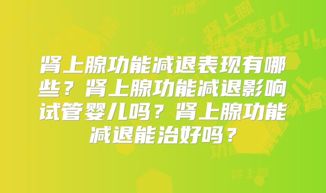 肾上腺功能减退表现有哪些?肾上腺功能减退影响试管婴儿吗?肾上腺功能减退能治好吗?