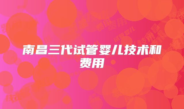 南昌三代试管婴儿技术和费用