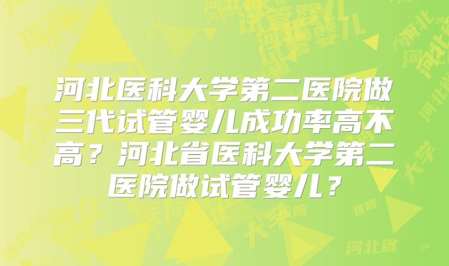 河北医科大学第二医院做三代试管婴儿成功率高不高？河北省医科大学第二医院做试管婴儿？