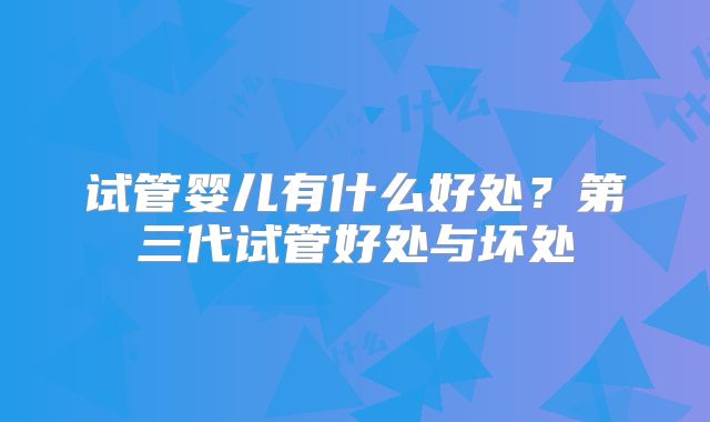 试管婴儿有什么好处？第三代试管好处与坏处