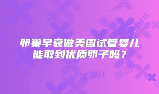 卵巢早衰做美国试管婴儿能取到优质卵子吗?