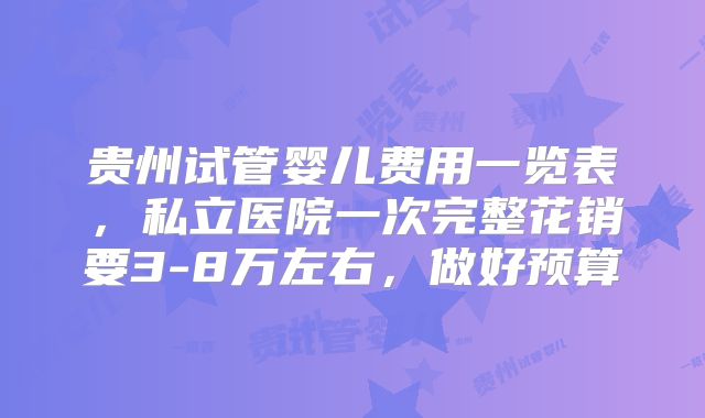 贵州试管婴儿费用一览表，私立医院一次完整花销要3-8万左右，做好预算