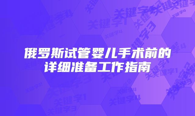 俄罗斯试管婴儿手术前的详细准备工作指南