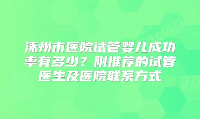 涿州市医院试管婴儿成功率有多少？附推荐的试管医生及医院联系方式