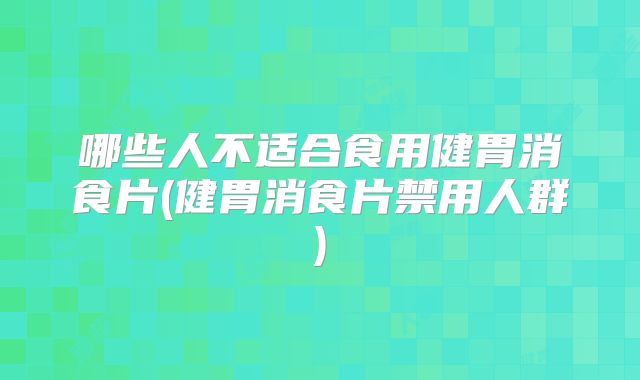 哪些人不适合食用健胃消食片(健胃消食片禁用人群)
