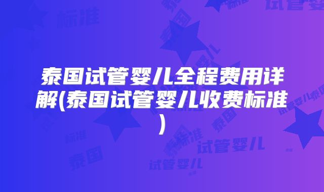 泰国试管婴儿全程费用详解(泰国试管婴儿收费标准)