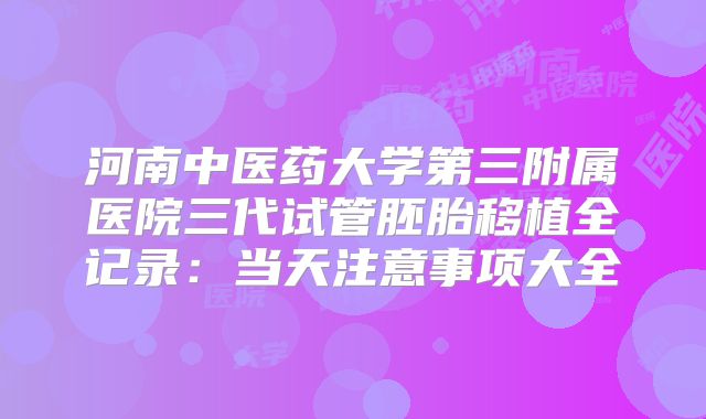 河南中医药大学第三附属医院三代试管胚胎移植全记录：当天注意事项大全