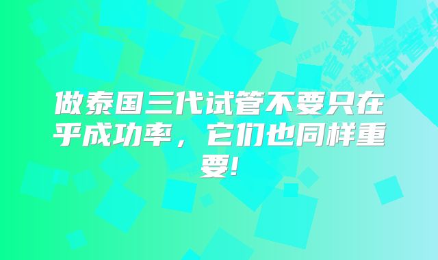 做泰国三代试管不要只在乎成功率，它们也同样重要!