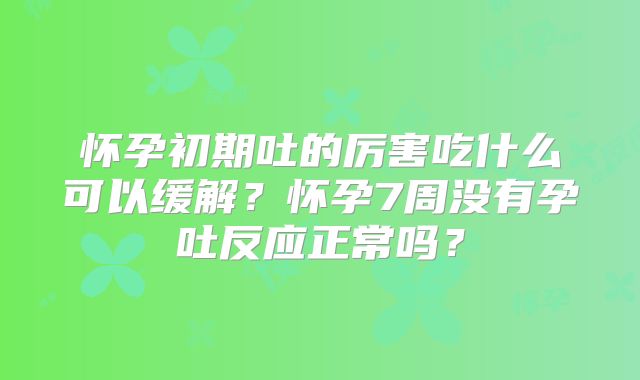 怀孕初期吐的厉害吃什么可以缓解？怀孕7周没有孕吐反应正常吗？