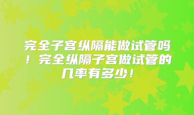 完全子宫纵隔能做试管吗！完全纵隔子宫做试管的几率有多少！