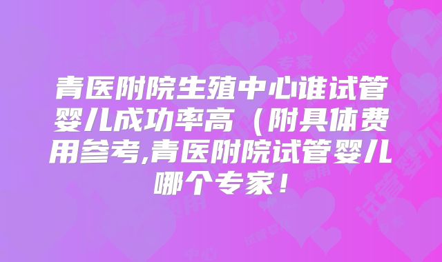 青医附院生殖中心谁试管婴儿成功率高（附具体费用参考,青医附院试管婴儿哪个专家！