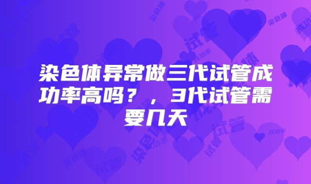 染色体异常做三代试管成功率高吗？，3代试管需要几天