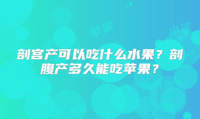 剖宫产可以吃什么水果？剖腹产多久能吃苹果？