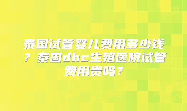 泰国试管婴儿费用多少钱?泰国dhc生殖医院试管费用贵吗?