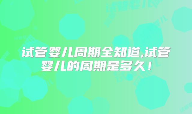 试管婴儿周期全知道,试管婴儿的周期是多久！