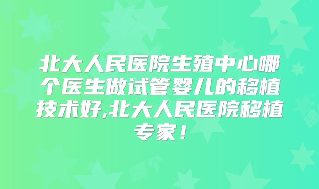 北大人民医院生殖中心哪个医生做试管婴儿的移植技术好,北大人民医院移植专家!