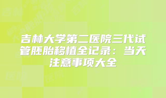 吉林大学第二医院三代试管胚胎移植全记录：当天注意事项大全