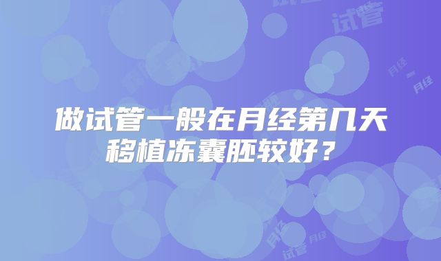 做试管一般在月经第几天移植冻囊胚较好?