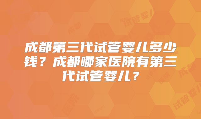 成都第三代试管婴儿多少钱?成都哪家医院有第三代试管婴儿?