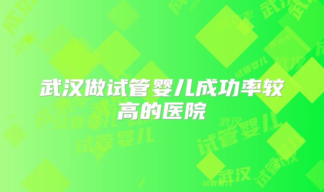 武汉做试管婴儿成功率较高的医院