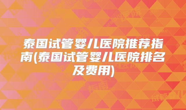 泰国试管婴儿医院推荐指南(泰国试管婴儿医院排名及费用)