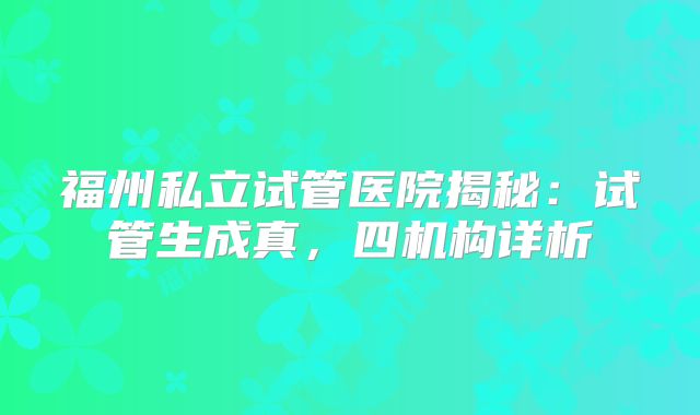 福州私立试管医院揭秘：试管生成真，四机构详析