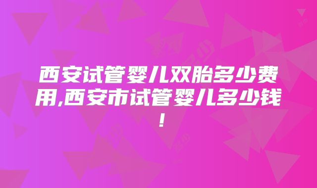 西安试管婴儿双胎多少费用,西安市试管婴儿多少钱！