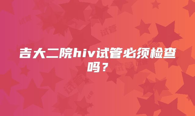 吉大二院hiv试管必须检查吗?