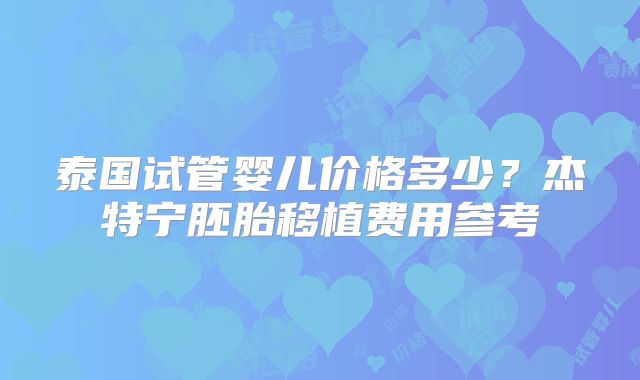 泰国试管婴儿价格多少？杰特宁胚胎移植费用参考