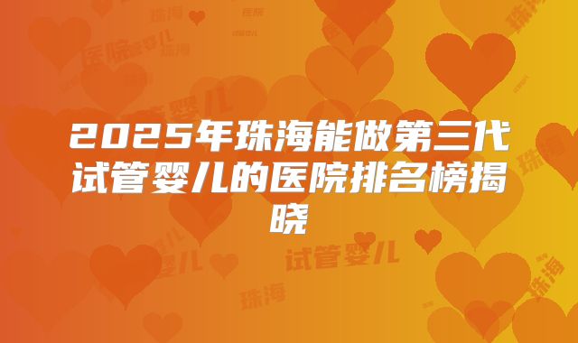 2025年珠海能做第三代试管婴儿的医院排名榜揭晓