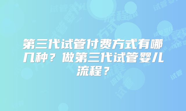第三代试管付费方式有哪几种?做第三代试管婴儿流程?