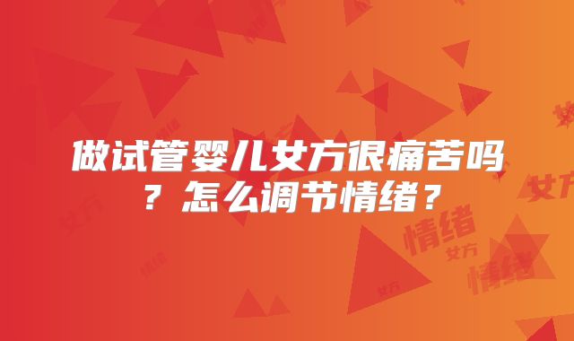 做试管婴儿女方很痛苦吗？怎么调节情绪？