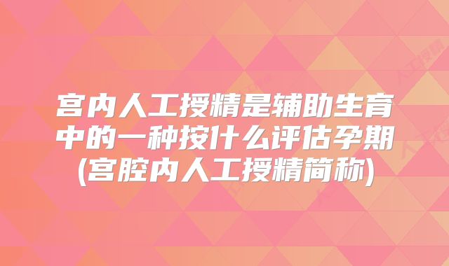 宫内人工授精是辅助生育中的一种按什么评估孕期(宫腔内人工授精简称)