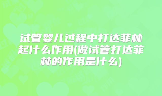 试管婴儿过程中打达菲林起什么作用(做试管打达菲林的作用是什么)