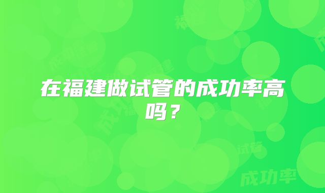 在福建做试管的成功率高吗？