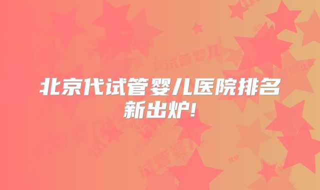 北京代试管婴儿医院排名新出炉!