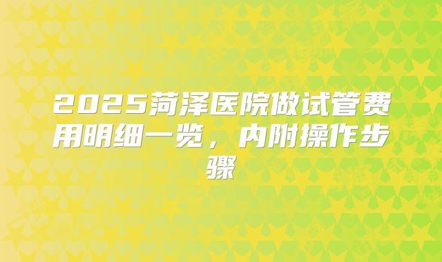 2025菏泽医院做试管费用明细一览，内附操作步骤