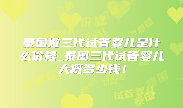 泰国做三代试管婴儿是什么价格_泰国三代试管婴儿大概多少钱！
