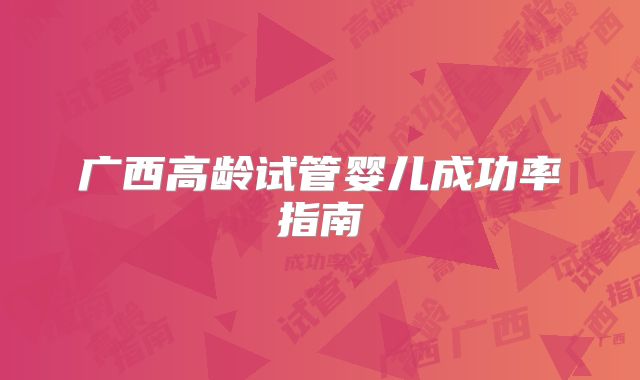 广西高龄试管婴儿成功率指南