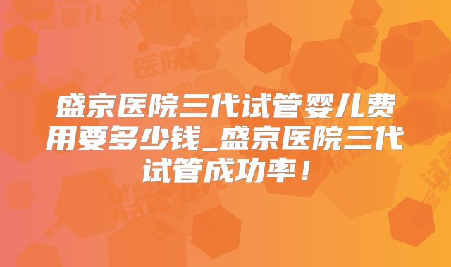 盛京医院三代试管婴儿费用要多少钱_盛京医院三代试管成功率！