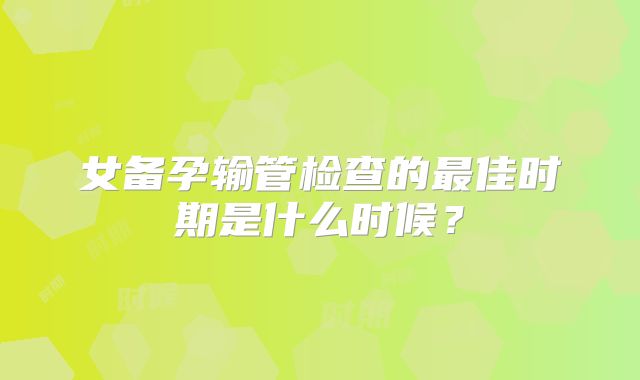 女备孕输管检查的最佳时期是什么时候？